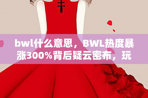 bwl什么意思,BWL热度暴涨300%背后疑云密布,玩家心寒,谁在操控这场流量狂欢? bwl什么意思,BWL热度暴涨300%背后疑云密布,玩家心寒,谁在操控这场流量狂欢?