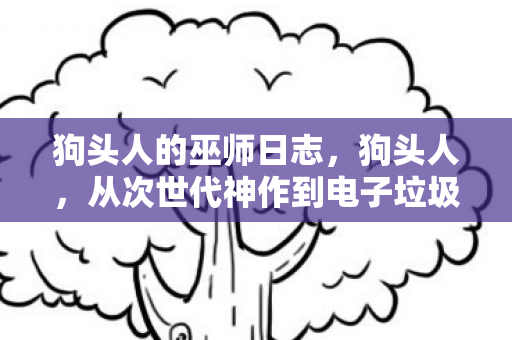 狗头人的巫师日志,狗头人,从次世代神作到电子垃圾,笑着笑着就哭了 狗头人的巫师日志,狗头人,从次世代神作到电子垃圾,笑着笑着就哭了