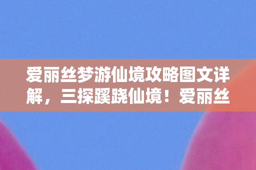 爱丽丝梦游仙境攻略图文详解,三探蹊跷仙境!爱丽丝背后发凉,真相竟比游戏更惊悚 爱丽丝梦游仙境攻略图文详解,三探蹊跷仙境!爱丽丝背后发凉,真相竟比游戏更惊悚