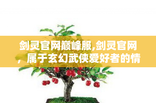 剑灵官网巅峰服,剑灵官网,属于玄幻武侠爱好者的情怀集结地 剑灵官网巅峰服,剑灵官网,属于玄幻武侠爱好者的情怀集结地