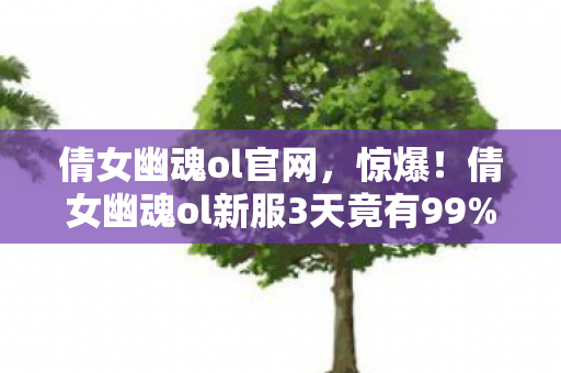倩女幽魂ol官网,惊爆!倩女幽魂ol新服3天竟有99%玩家遭遇离奇事件? 倩女幽魂ol官网,惊爆!倩女幽魂ol新服3天竟有99%玩家遭遇离奇事件?