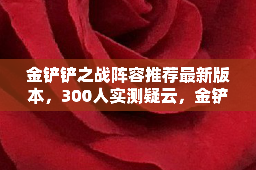 金铲铲之战阵容推荐最新版本，300人实测疑云，金铲铲这阵容真能上分？网吧老炮当场笑到绷不住