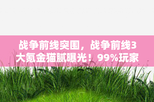 战争前线突围,战争前线3大氪金猫腻曝光!99%玩家被割韭菜还喊真香? 战争前线突围,战争前线3大氪金猫腻曝光!99%玩家被割韭菜还喊真香?