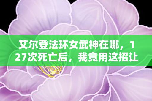 艾尔登法环女武神在哪,127次死亡后,我竟用这招让女武神跪了!但最后3秒的真相让我破防…… 艾尔登法环女武神在哪,127次死亡后,我竟用这招让女武神跪了!但最后3秒的真相让我破防……