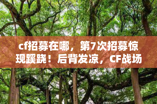 cf招募在哪，第7次招募惊现蹊跷！后背发凉，CF战场暗藏人性深渊？