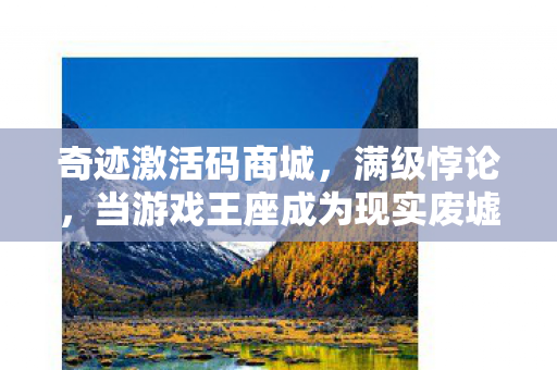 奇迹激活码商城，满级悖论，当游戏王座成为现实废墟的终极激活码
