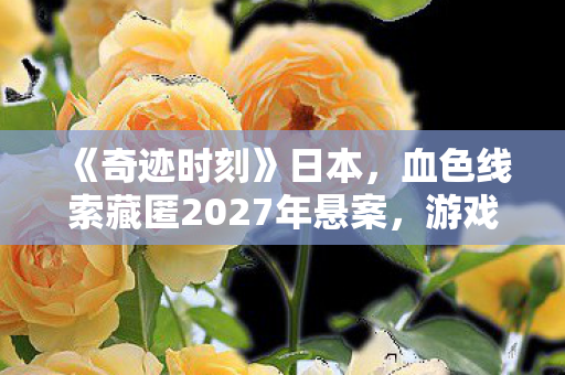 《奇迹时刻》日本，血色线索藏匿2027年悬案，游戏密室竟成毛骨悚然囚笼