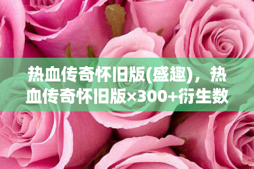 热血传奇怀旧版(盛趣)，热血传奇怀旧版×300+衍生数破圈！我的钱包在元宇宙里被砍到0血