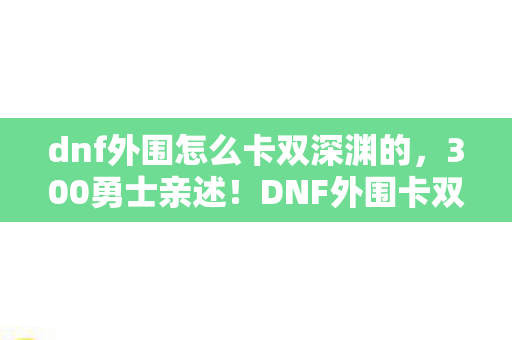 dnf外围怎么卡双深渊的，300勇士亲述！DNF外围卡双深渊疑云，这操作真绷不住了