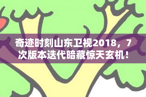 奇迹时刻山东卫视2018，7次版本迭代暗藏惊天玄机！老玩家亲历奇迹时刻的致命真相