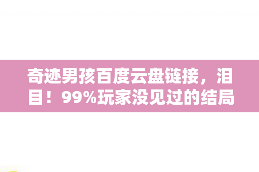 奇迹男孩百度云盘链接,泪目!99%玩家没见过的结局,奇迹男孩云存档里藏着什么致命温柔? 奇迹男孩百度云盘链接,泪目!99%玩家没见过的结局,奇迹男孩云存档里藏着什么致命温柔?