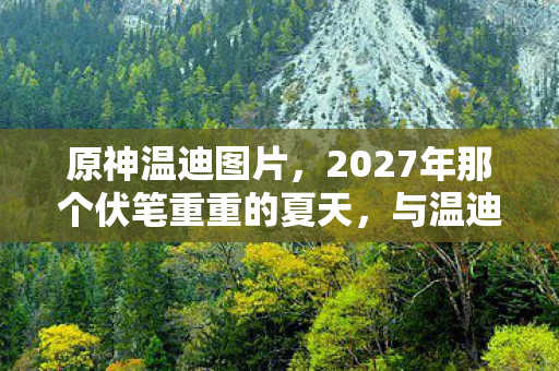 原神温迪图片，2027年那个伏笔重重的夏天，与温迪相伴的日子，为何让我鼻子一酸？
