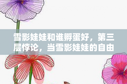 雪影娃娃和谁孵蛋好，第三层悖论，当雪影娃娃的自由意志撞碎命运齿轮