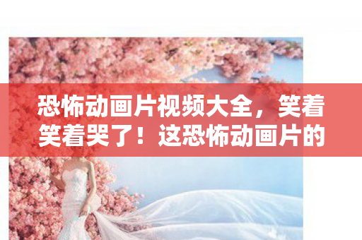 恐怖动画片视频大全,笑着笑着哭了!这恐怖动画片的落差真相,童年滤镜碎成二维码 恐怖动画片视频大全,笑着笑着哭了!这恐怖动画片的落差真相,童年滤镜碎成二维码