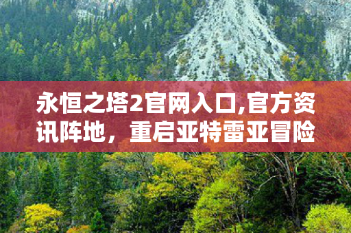 永恒之塔2官网入口,官方资讯阵地,重启亚特雷亚冒险的第一站 永恒之塔2官网入口,官方资讯阵地,重启亚特雷亚冒险的第一站