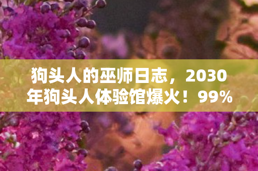 狗头人的巫师日志，2030年狗头人体验馆爆火！99%人进去后竟集体失控？真相颠覆认知！