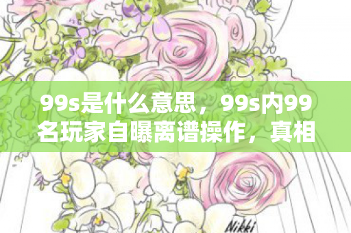 99s是什么意思,99s内99名玩家自曝离谱操作,真相揭晓时全员绷不住! 99s是什么意思,99s内99名玩家自曝离谱操作,真相揭晓时全员绷不住!