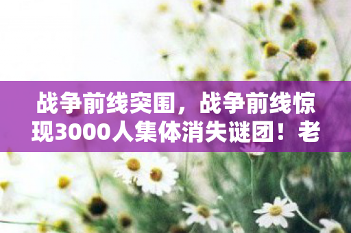 战争前线突围,战争前线惊现3000人集体消失谜团!老玩家集体破防 战争前线突围,战争前线惊现3000人集体消失谜团!老玩家集体破防