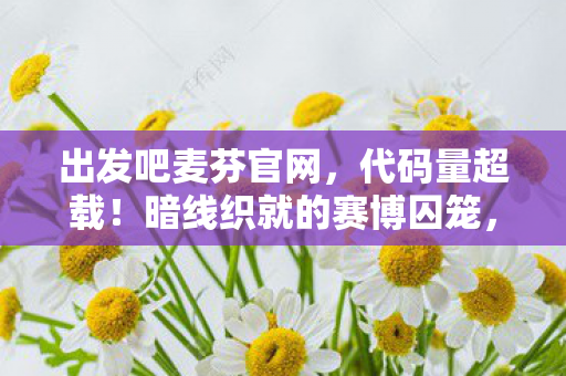 出发吧麦芬官网,代码量超载!暗线织就的赛博囚笼,头皮发麻的玩家叛乱倒计时 出发吧麦芬官网,代码量超载!暗线织就的赛博囚笼,头皮发麻的玩家叛乱倒计时