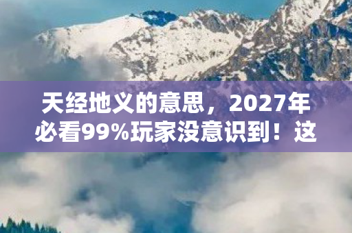 天经地义的意思,2027年必看99%玩家没意识到!这5大趋势将颠覆你的游戏体验心得 天经地义的意思,2027年必看99%玩家没意识到!这5大趋势将颠覆你的游戏体验心得