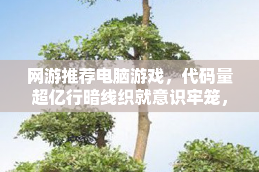 网游推荐电脑游戏,代码量超亿行暗线织就意识牢笼,你的每个操作都让我头皮发麻 网游推荐电脑游戏,代码量超亿行暗线织就意识牢笼,你的每个操作都让我头皮发麻