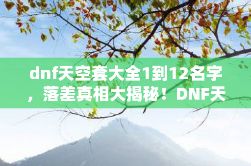 dnf天空套大全1到12名字，落差真相大揭秘！DNF天空套1-12，笑着笑着，怎么就哭了？