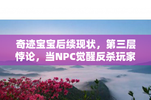奇迹宝宝后续现状，第三层悖论，当NPC觉醒反杀玩家，自由意志竟是命运预设的代码？