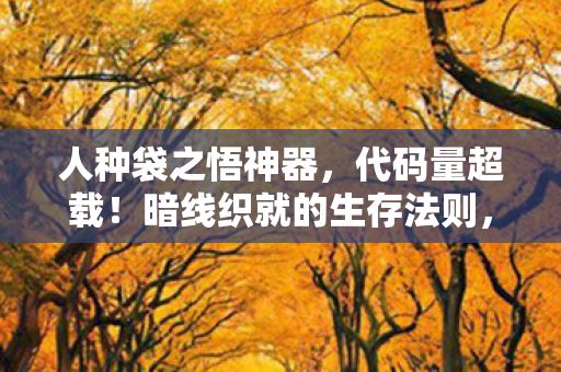 人种袋之悟神器,代码量超载!暗线织就的生存法则,头皮发麻的数字人生 人种袋之悟神器,代码量超载!暗线织就的生存法则,头皮发麻的数字人生