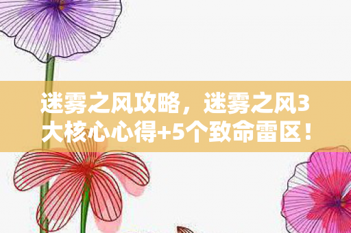 迷雾之风攻略,迷雾之风3大核心心得+5个致命雷区!新手必看的避坑指南 迷雾之风攻略,迷雾之风3大核心心得+5个致命雷区!新手必看的避坑指南