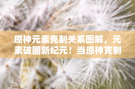 原神元素克制关系图解,元素破圈新纪元!当原神克制链撞上3.14倍衍生数,这波操作意想不到! 原神元素克制关系图解,元素破圈新纪元!当原神克制链撞上3.14倍衍生数,这波操作意想不到!