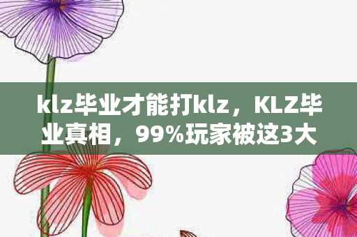 klz毕业才能打klz,KLZ毕业真相,99%玩家被这3大猫腻坑到头秃还上头! klz毕业才能打klz,KLZ毕业真相,99%玩家被这3大猫腻坑到头秃还上头!