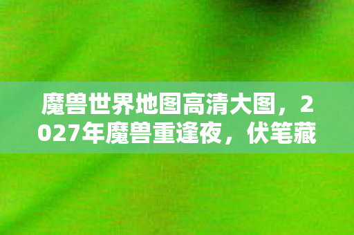 魔兽世界地图高清大图,2027年魔兽重逢夜,伏笔藏三年,鼻子一酸忆往昔 魔兽世界地图高清大图,2027年魔兽重逢夜,伏笔藏三年,鼻子一酸忆往昔