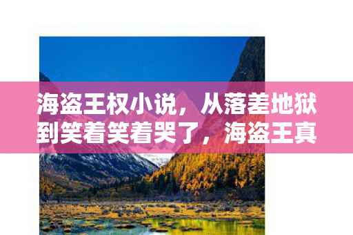 海盗王权小说,从落差地狱到笑着笑着哭了,海盗王真相竟让我破防重归! 海盗王权小说,从落差地狱到笑着笑着哭了,海盗王真相竟让我破防重归!