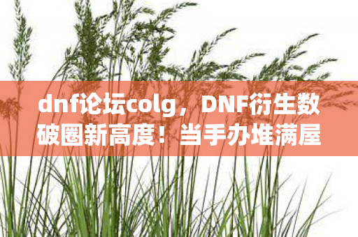 dnf论坛colg,DNF衍生数破圈新高度!当手办堆满屋时,我冰箱竟上演意想不到的寂静革命 dnf论坛colg,DNF衍生数破圈新高度!当手办堆满屋时,我冰箱竟上演意想不到的寂静革命
