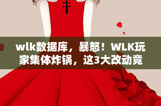 wlk数据库,暴怒!WLK玩家集体炸锅,这3大改动竟让99%老玩家直呼退坑? wlk数据库,暴怒!WLK玩家集体炸锅,这3大改动竟让99%老玩家直呼退坑?