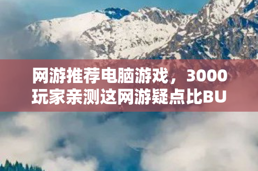 网游推荐电脑游戏,3000玩家亲测这网游疑点比BUG还多!策划组看完绷不住了 网游推荐电脑游戏,3000玩家亲测这网游疑点比BUG还多!策划组看完绷不住了