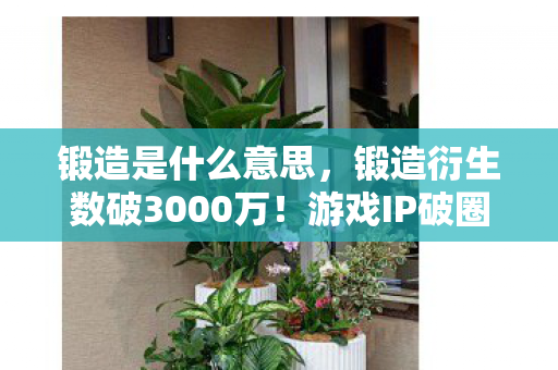 锻造是什么意思,锻造衍生数破3000万!游戏IP破圈音乐综艺,时尚圈竟被这波操作惊掉下巴 锻造是什么意思,锻造衍生数破3000万!游戏IP破圈音乐综艺,时尚圈竟被这波操作惊掉下巴