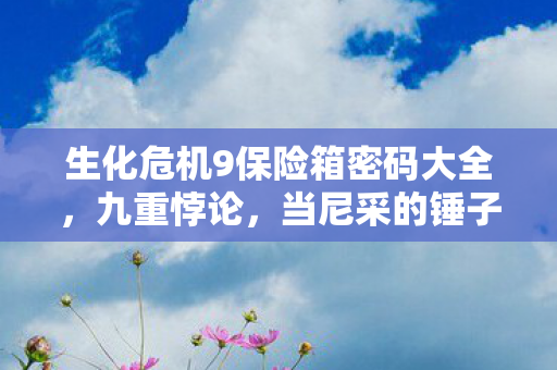 生化危机9保险箱密码大全,九重悖论,当尼采的锤子敲碎生化9保险箱,灵魂震颤的终极选择竟是…… 生化危机9保险箱密码大全,九重悖论,当尼采的锤子敲碎生化9保险箱,灵魂震颤的终极选择竟是……
