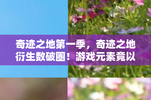 奇迹之地第一季,奇迹之地衍生数破圈!游戏元素竟以意想不到方式席卷潮流圈 奇迹之地第一季,奇迹之地衍生数破圈!游戏元素竟以意想不到方式席卷潮流圈