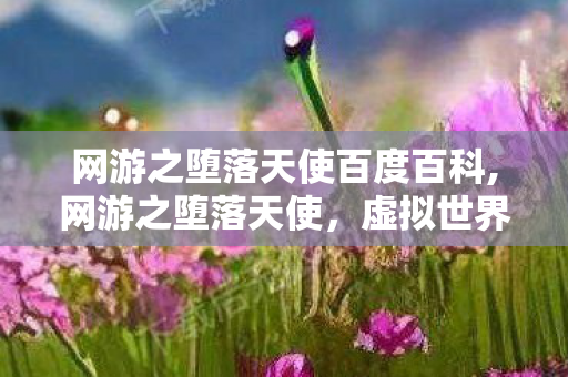 网游之堕落天使百度百科,网游之堕落天使,虚拟世界里的自我救赎之旅 网游之堕落天使百度百科,网游之堕落天使,虚拟世界里的自我救赎之旅