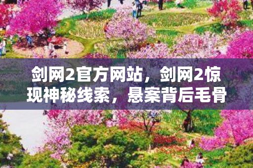 剑网2官方网站,剑网2惊现神秘线索,悬案背后毛骨悚然,困兽十年难脱身 剑网2官方网站,剑网2惊现神秘线索,悬案背后毛骨悚然,困兽十年难脱身