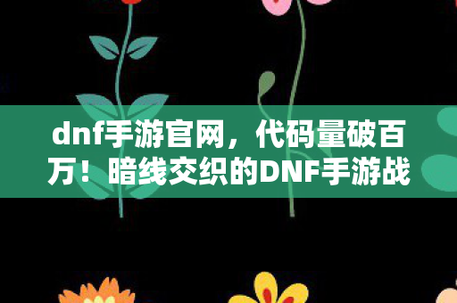 dnf手游官网,代码量破百万!暗线交织的DNF手游战场,指挥官头皮发麻的逆袭之路 dnf手游官网,代码量破百万!暗线交织的DNF手游战场,指挥官头皮发麻的逆袭之路