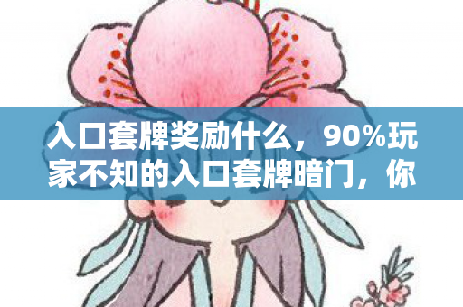 入口套牌奖励什么,90%玩家不知的入口套牌暗门,你的狂欢竟是他人精心设计的陷阱? 入口套牌奖励什么,90%玩家不知的入口套牌暗门,你的狂欢竟是他人精心设计的陷阱?