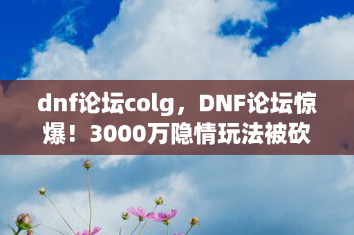 dnf论坛colg,DNF论坛惊爆!3000万隐情玩法被砍,背后真相让人吓一跳! dnf论坛colg,DNF论坛惊爆!3000万隐情玩法被砍,背后真相让人吓一跳!