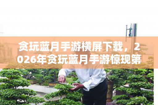 贪玩蓝月手游横屏下载,2026年贪玩蓝月手游惊现第9999层秘境,谁能揭开终极谜题? 贪玩蓝月手游横屏下载,2026年贪玩蓝月手游惊现第9999层秘境,谁能揭开终极谜题?