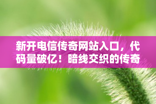 新开电信传奇网站入口,代码量破亿!暗线交织的传奇世界,头皮发麻的帮派风云 新开电信传奇网站入口,代码量破亿!暗线交织的传奇世界,头皮发麻的帮派风云