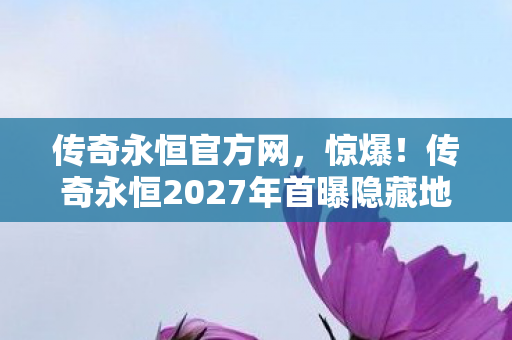 传奇永恒官方网,惊爆!传奇永恒2027年首曝隐藏地图,99%玩家竟不知真相? 传奇永恒官方网,惊爆!传奇永恒2027年首曝隐藏地图,99%玩家竟不知真相?