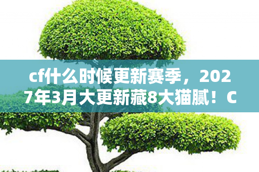 cf什么时候更新赛季,2027年3月大更新藏8大猫腻!CF这波操作让老玩家血压飙升又上头 cf什么时候更新赛季,2027年3月大更新藏8大猫腻!CF这波操作让老玩家血压飙升又上头