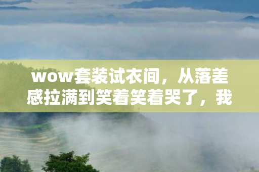 wow套装试衣间,从落差感拉满到笑着笑着哭了,我揭露自己退坑wow套装的真相 wow套装试衣间,从落差感拉满到笑着笑着哭了,我揭露自己退坑wow套装的真相
