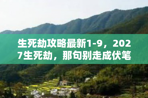 生死劫攻略最新1-9，2027生死劫，那句别走成伏笔，删号时我鼻子一酸